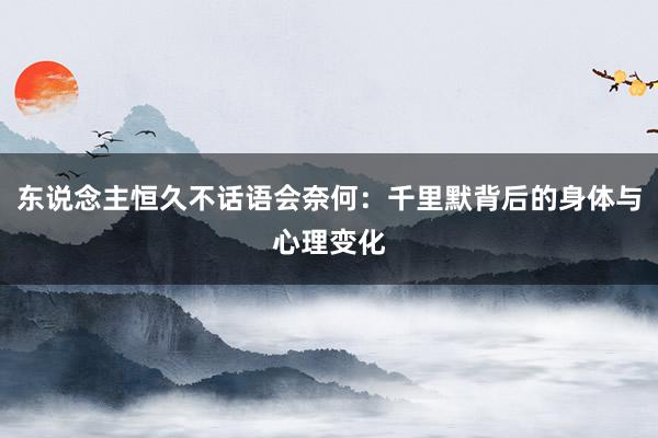 东说念主恒久不话语会奈何：千里默背后的身体与心理变化