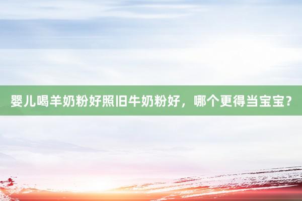 婴儿喝羊奶粉好照旧牛奶粉好，哪个更得当宝宝？